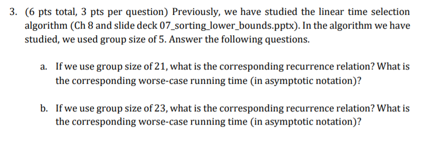 3. (6 pts total, 3 pts per question) Previously, we have studied the linear time selection algorithm (Ch 8 and slide deck 07_