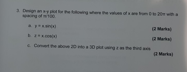 3, Design an x-y plot for the following where the values of x are from 0 to 2?? with a spacing of TT/100. (2 Marks) (2 Marks) (2 Marks) a. y x.sin(x) c. Convert the above 2D into a 3D plot using z as the third axis