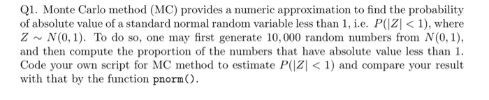 Q1. Monte Carlo method (MC) provides a numeric approximation to find the probability of absolute value of a standard normal r