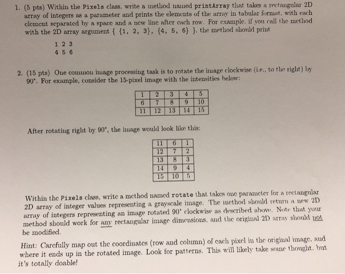 1. (5 pts) Within the Pixels class. write a nethod naued printArray that takes a rectanigular 2D array of integers as a param