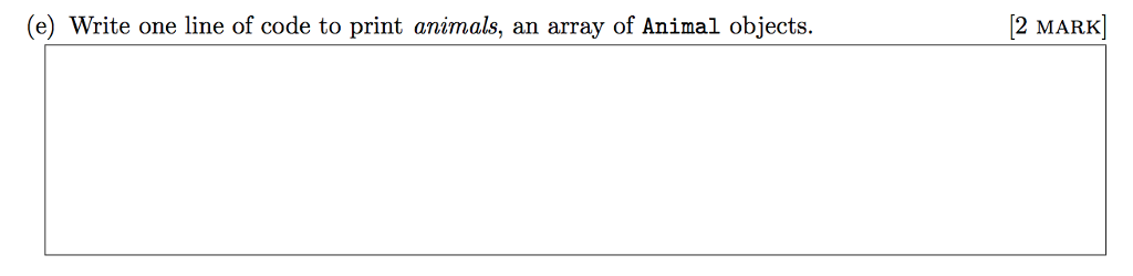 (e) Write one line of code to print animals, an array of Animal objects. (2 MARK]