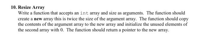 10. Resize Array Write a function that accepts an int array and size as arguments. The function should create a new array thi