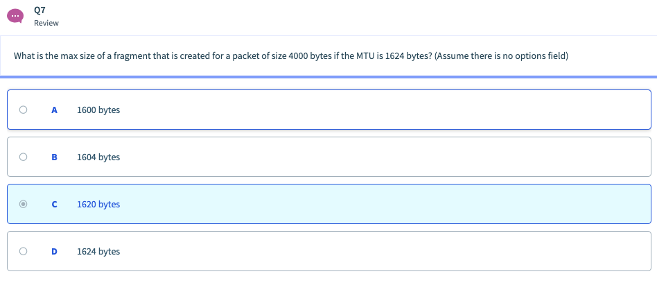 Q7 Review What is the max size of a fragment that is created for a packet of size 4000 bytes if the MTU is 1624 bytes? (Assum