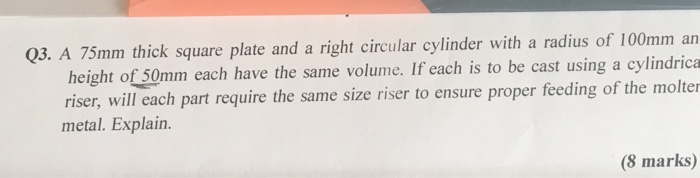 Q3. A 75mm thick square plate and a right circular cylinder with a radius of 100mm an height of 50mm each have the same volum