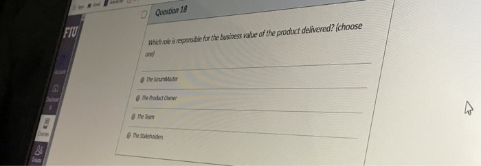 DI Question 18 FIU Which rale is resporsible for the business value of the product delivered?(choose O The ScrumMaster The Pr