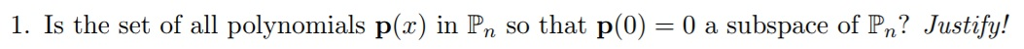 1. Is the set of all polynomials p(x) in Pn so that p(0) 0 a subspace of Pn? Justify!