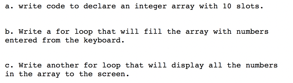 a. write code to declare an integer array with 10 slots. b. write a for loop that will fill the array with numbers entered fr