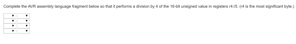 Complete the AVR assembly language fragment below so that it performs a division by 4 of the 16-bit unsigned value in registe