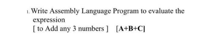 . Write Assembly Language Program to evaluate the expression I to Add any 3 numbers [A+B+C]