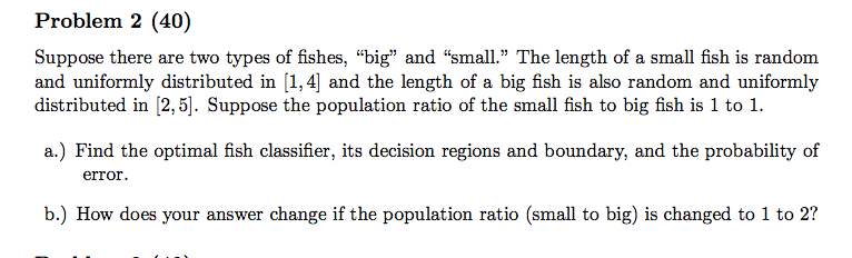 Problem 2 (40) Suppose there are two types of fishes, big and small. The length of a small fish is random and uniformly d