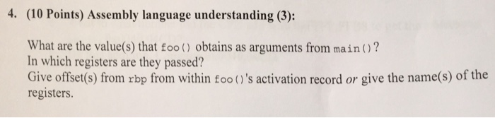 4. (10 Points) Assembly language understanding (3): In which registers are they passed? Give offset(s) from rbp from within foo()s activation record or give the name(s) of the registers.
