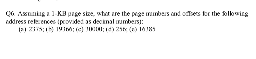 Q6. Assuming a 1-KB page size, what are the page numbers and offsets for the following address references (provided as decima