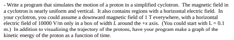 -Write a program that simulates the motion of a proton in a simplified cyclotron. The magnetic field in a cyclotron is nearly