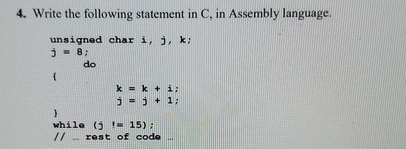 4. Write the following statement in C, in Assembly language. unsigned char i j=8; k do while (j = 15); //.. rest of code