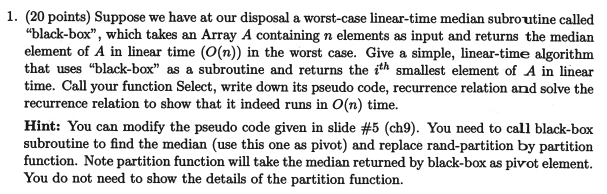 1. (20 points) Suppose we have at our disposal a worst-case linear-time median subroutine called black-box, which takes an