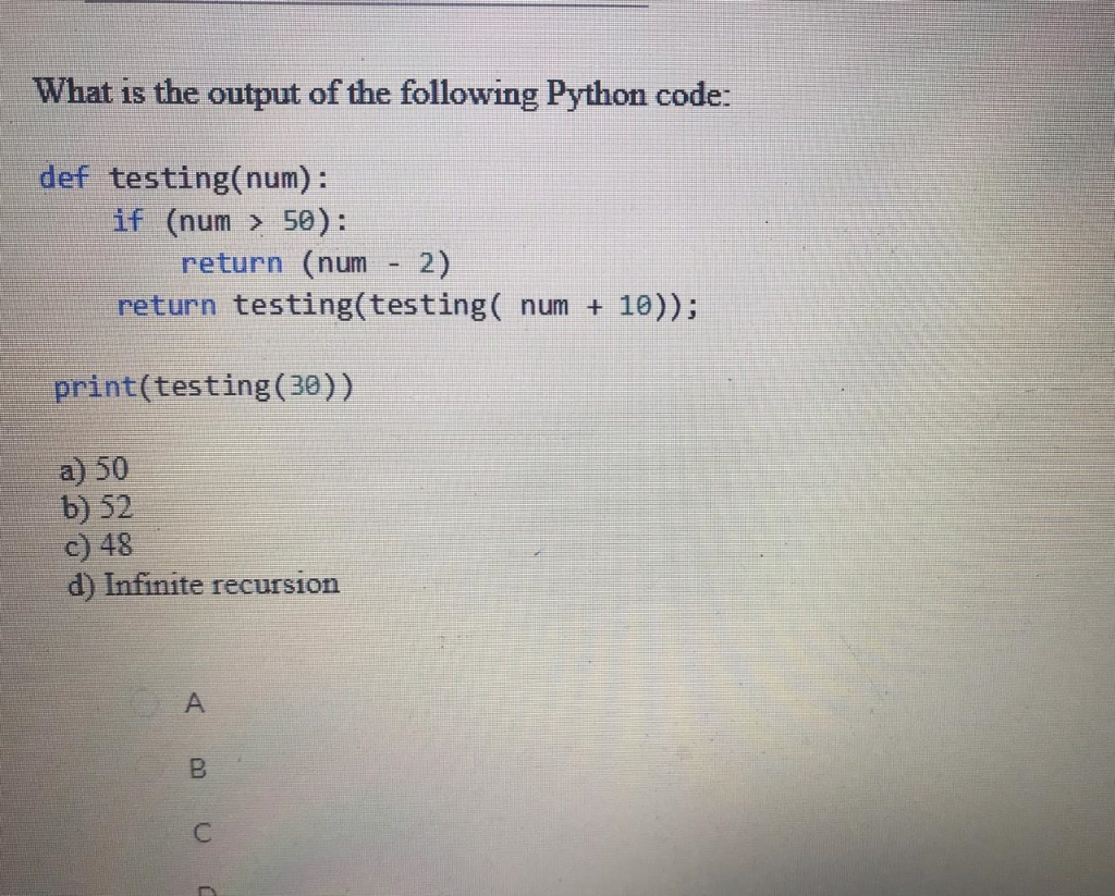 What is the output of the following Python code: def testing(num): if (num > 50): return (num 2) return testing(testing( num