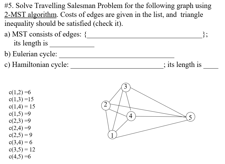 #5. Solve Traveling Salesman Problem for the following graph using 2-MST algorithm. Costs of edges are given in the list, and