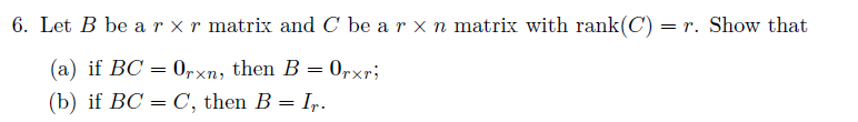 6. Let B be a r x r matrix and C be a r × n matrix with rank(C) = r. Show that (a) if BCOrxn, then B-Orxri (b) if BC C, then B-I