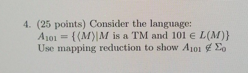 4. (25 points) Consider the language: A101-|(M) IM is a TM and 101 L (M)) Use mapping reduction to show A101