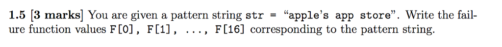 1.5 [3 marks] You are given a pattern string str = apples app store. Write the fail- ure function values F[0], F[1], ..., F[16] corresponding to the pattern string