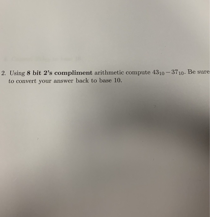 2. Using 8 bit 2s compliment arithmetic compute 4310-371o. Be sure to convert your answer back to base 10.