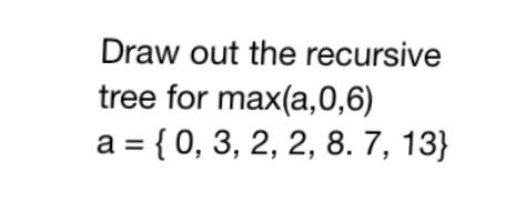 Draw out the recursive tree for max(a,0,6) a- [0, 3, 2, 2, 8.7,13)
