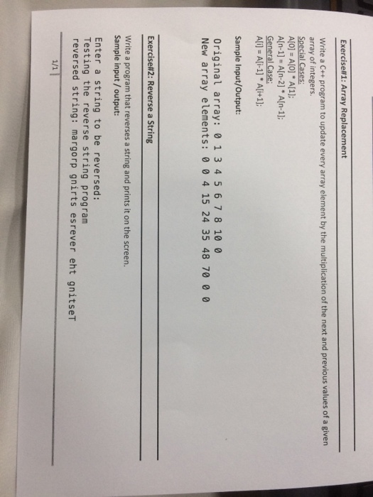 Exercise#1: Array Replacement Write a C++ program to update every array element by the multiplication of the next and previous values of a given array of integers. Special Cases A[O] A[0] * A[1 A(n-1] A[n-2] A[n-1] General Case All - Ali-1] Ali+1]: Sample Input/Output: Original array: 0 134 567810 0 New array elements: 0 04 15 24 35 48 70 0 0 Exercise#2: Reverse a String Write a program that reverses a string and prints it on the screen. Sample input/output Enter a string to be reversed: Testing the reverse string program reversed string: margorp gnirts esrever eht gnitseT