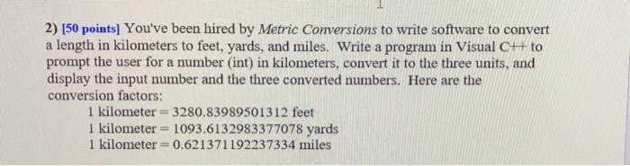 2) 150 points] Youve been hired by Metric Conversions to write software to convert a length in kilometers to feet, yards, an