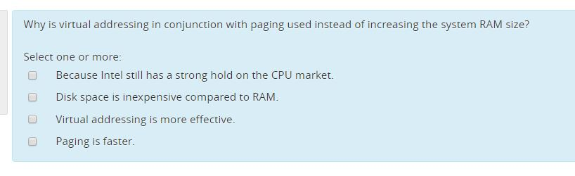 Why is virtual addressing in conjunction with paging used instead of increasing the system RAM size? Select one or more: Beca