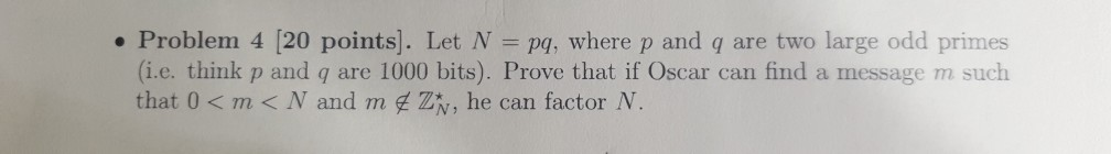 . Problem 4 [20 points]. Let N pq, where p and q are two large odd primes (i.e. think p and q are 1000 bits). Prove that if O