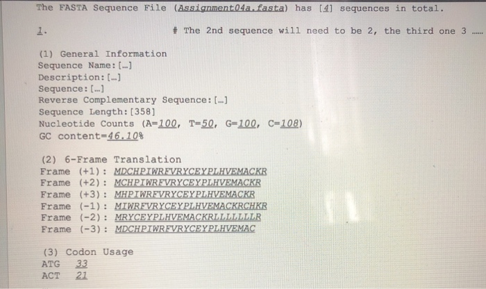 The FASTA Sequence File (Assignmer a.fasta) has [41 sequences in total. 1. # The 2nd sequence will need to be 2, the third one 3 (1) General Information Sequence Name : [..] Description : [..] sequence: [.) Reverse Complementary Sequence: ...] Sequence Length: [358] Nucleotide Counts (A=102. T=52- G=100, GC content-46-10% C=108) (2) 6-Frame Translation Frame (+1)MDCHPIWREVRYCEYPLHVEMACKR Frame (+2) 

<div class=