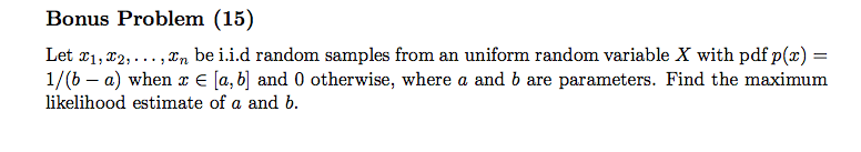 Bonus Problem (15) Let x1,x2,... ,xn be i.i.d random samples from an uniform random variable X with pdf p(x) - 1/(b - a) when