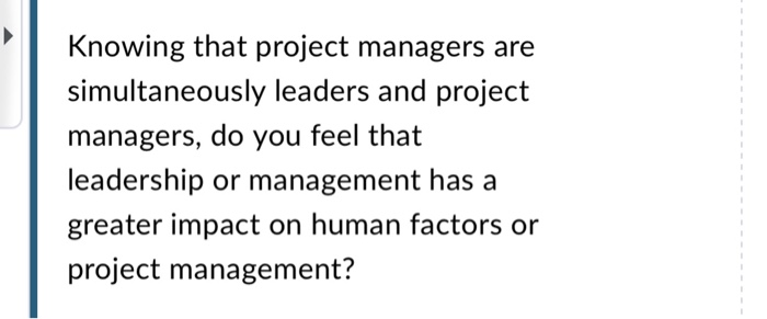 Knowing that project managers are simultaneously leaders and project managers, do you feel that leadership or management has a greater impact on human factors or project management?