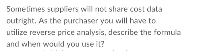 Sometimes suppliers will not share cost data outright. As the purchaser you will have to utilize reverse price analysis, describe the formula and when would you use it?
