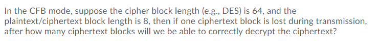In the CFB mode, suppose the cipher block length (e.g., DES) is 64, and the plaintext/ciphertext block length is 8, then if o