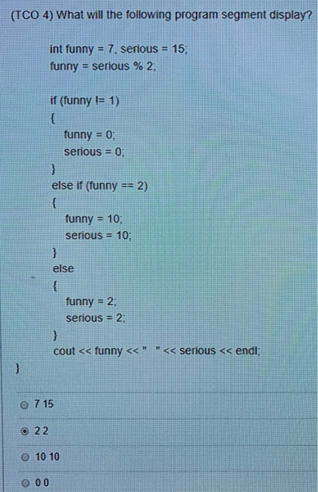 (TCO 4) What will the following program segment display? int funny 7, serious 15; funny = serious % 2; if (tunny !- 1) funny