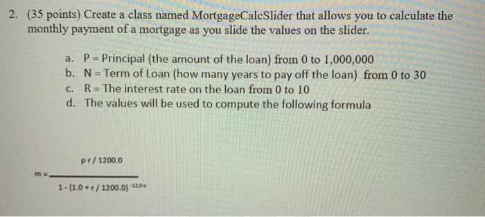 (35 points) Create a class named MortgageCalcSlider that allows you to calculate the monthly payment of a mortgage as you sli