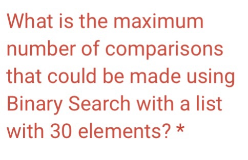 What is the maximum number of comparisons that could be made using Binary Search with a list with 30 elements? *