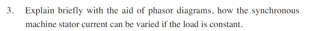 3. Explain briefly with the aid of phasor diagrams, how the synchronous machine stator current can be varied if the load is constant.