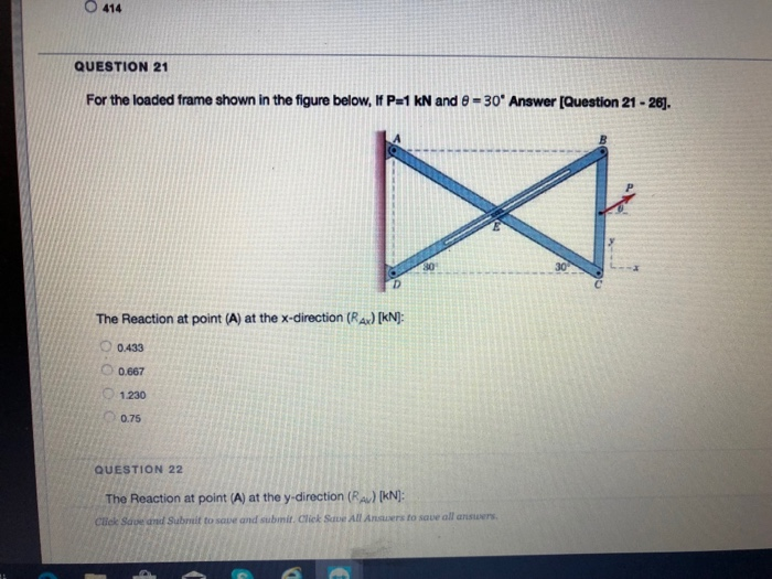 O 414 QUESTION 21 For the loaded frame shown in the figure below. If P:1 KN and 8-30. Answer [Question 21-26]. The Reaction at point (A) at the x-direction (RA)IKN 0.433 0.667 O-1.230 0.75 QUESTION 22 The Reaction at point (A) at the y direction (RA) KN: cück Save and Subit to save and submit. Click Suve All Ansauers to save all ansuwers.