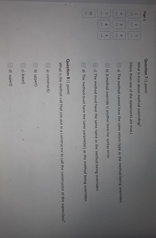 Question 7 (1 point) Page 1: What is true about method overriding? (More than one of the statements are true.) a) The method