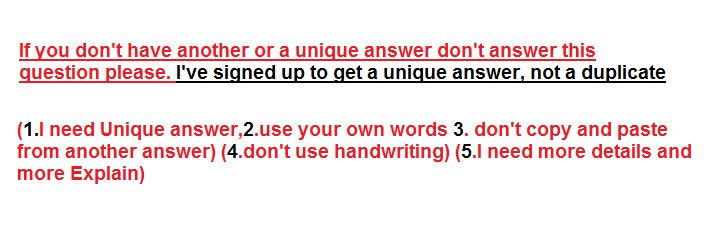 If you dont have another or a unique answer dont answer this question please. Ive signed up to get a unique answer, not a duplicate (1.l need Unique answer,2.use your own words 3. dont copy and paste from another answer) (4.dont use handwriting) (5.1 need more details and more Explain)