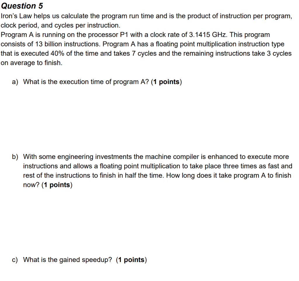 Question 5 Irons Law helps us calculate the program run time and is the product of instruction per program, clock period, an