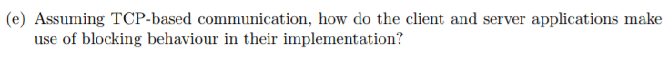 (e) Assuming TCP-based communication, how do the client and server applications make use of blocking behaviour in their imple