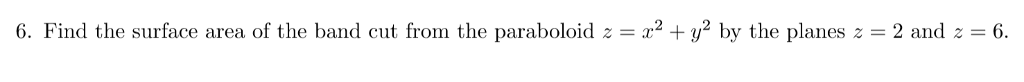 6. Find the surface area of the band cut from the paraboloid z=x 2 + y2 by the planes z = 2 and z = 6. : 2