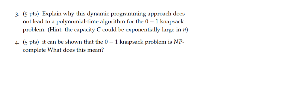 3. (5 pts) Explain why this dynamic programming approach does not lead to a polynomial-time algorithm for the 0- 1 knapsack p