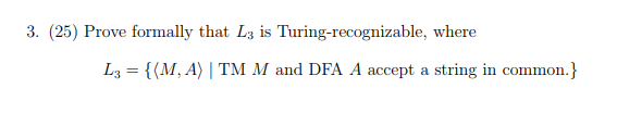 3. (25) Prove formally that L3 is Turing-recognizable, where し3 = {〈M.A) | TM M and DFA A accept a string in common.)