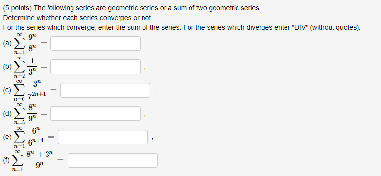 (5 points) The following series are geometric series or a sum of two geometric series Determine whether each series converges or not. For the series which converge, enter the sum of the series. For the series which diverges enter DIV (without quotes). (a) 〉 n (b) 〉 n 2n+1 n -0 87 n 5 n+4 08n3