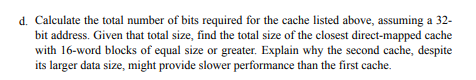 d. Calculate the total number of bits required for the cache listed above, assuming a 32- bit address. Given that total size,