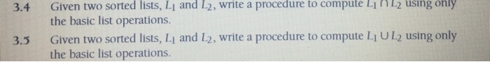 3.4 Given two sorted lists, Li and 12, write a procedure to compute LLz using only the basic list operations. Given two sorted lists, Li and L2, write a procedure to compute Li UL2 using only the basic list operations. 3.5